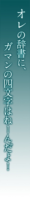 俺の辞書に、ガマンの四文字はねーんだよ！