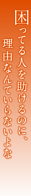 困ってる人を助けるのに、理由なんていらないよな